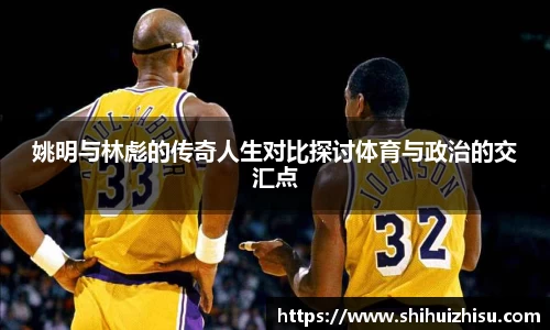 姚明与林彪的传奇人生对比探讨体育与政治的交汇点