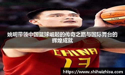 姚明带领中国篮球崛起的传奇之路与国际舞台的辉煌成就