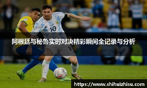 阿根廷与秘鲁实时对决精彩瞬间全记录与分析
