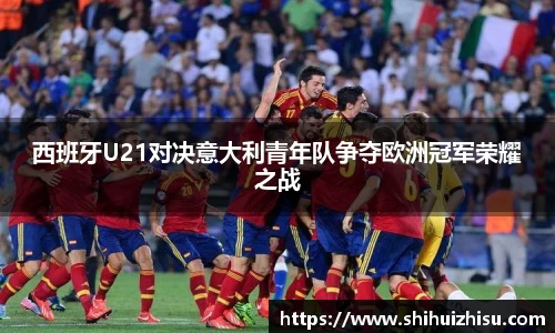西班牙U21对决意大利青年队争夺欧洲冠军荣耀之战