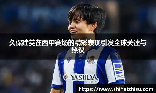 久保建英在西甲赛场的精彩表现引发全球关注与热议