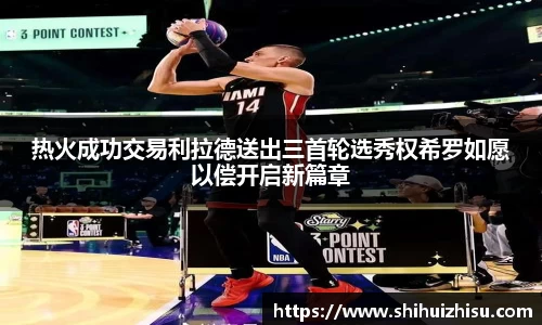 热火成功交易利拉德送出三首轮选秀权希罗如愿以偿开启新篇章
