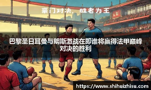 巴黎圣日耳曼与朗斯激战在即谁将赢得法甲巅峰对决的胜利