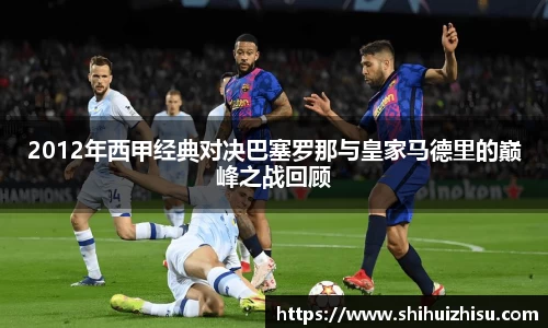 2012年西甲经典对决巴塞罗那与皇家马德里的巅峰之战回顾