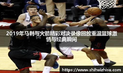 2019年马刺与火箭精彩对决录像回放重温篮球激情与经典瞬间