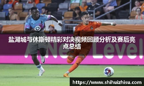 盐湖城与休斯顿精彩对决视频回顾分析及赛后亮点总结